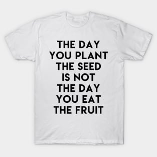 The day you plant the seed is not the day eat the fruit T-Shirt